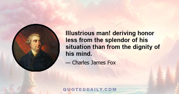 Illustrious man! deriving honor less from the splendor of his situation than from the dignity of his mind.