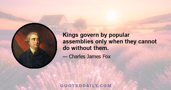 Kings govern by popular assemblies only when they cannot do without them.