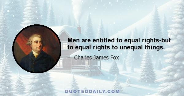 Men are entitled to equal rights-but to equal rights to unequal things.