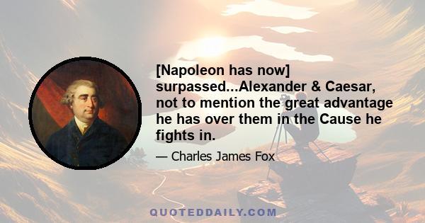 [Napoleon has now] surpassed...Alexander & Caesar, not to mention the great advantage he has over them in the Cause he fights in.