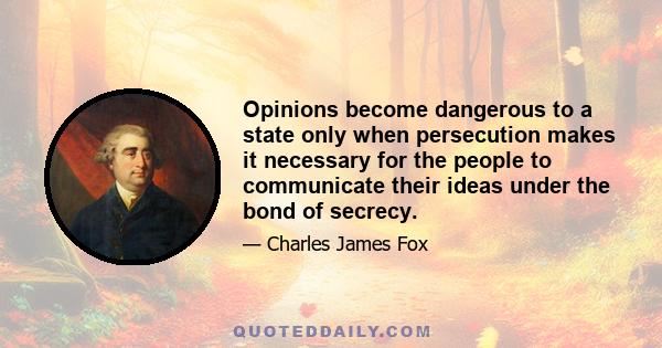 Opinions become dangerous to a state only when persecution makes it necessary for the people to communicate their ideas under the bond of secrecy.