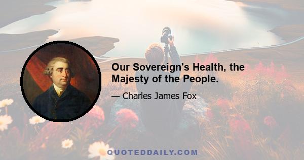 Our Sovereign's Health, the Majesty of the People.