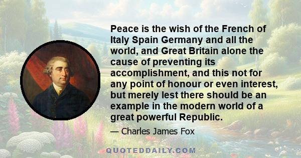 Peace is the wish of the French of Italy Spain Germany and all the world, and Great Britain alone the cause of preventing its accomplishment, and this not for any point of honour or even interest, but merely lest there