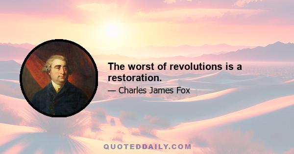 The worst of revolutions is a restoration.