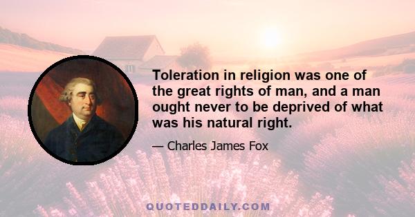 Toleration in religion was one of the great rights of man, and a man ought never to be deprived of what was his natural right.