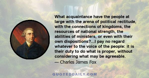 What acquaintance have the people at large with the arena of political rectitude, with the connections of kingdoms, the resources of national strength, the abilities of ministers, or even with their own