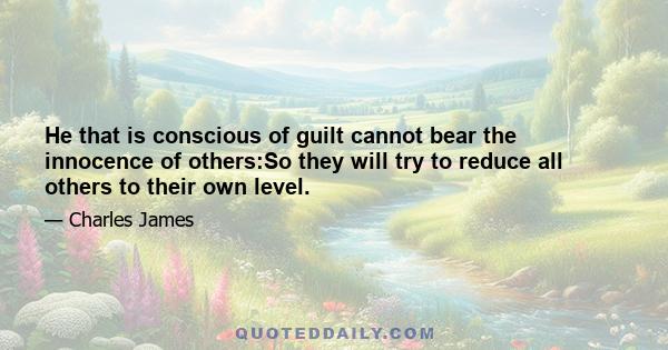 He that is conscious of guilt cannot bear the innocence of others:So they will try to reduce all others to their own level.