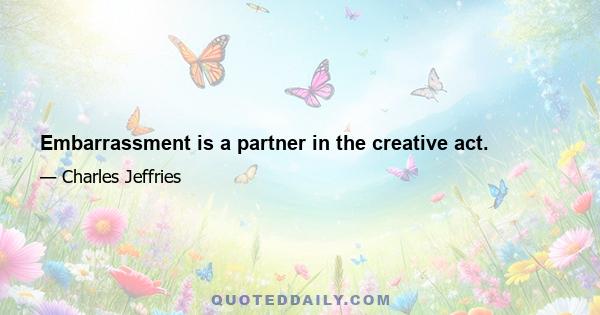 Embarrassment is a partner in the creative act.