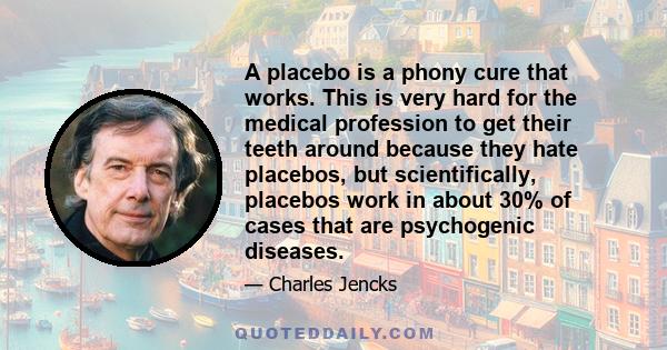 A placebo is a phony cure that works. This is very hard for the medical profession to get their teeth around because they hate placebos, but scientifically, placebos work in about 30% of cases that are psychogenic