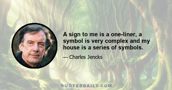 A sign to me is a one-liner, a symbol is very complex and my house is a series of symbols.