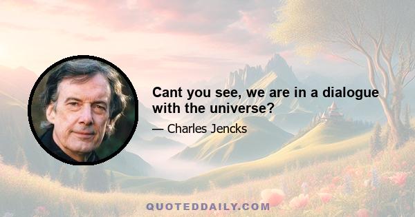 Cant you see, we are in a dialogue with the universe?