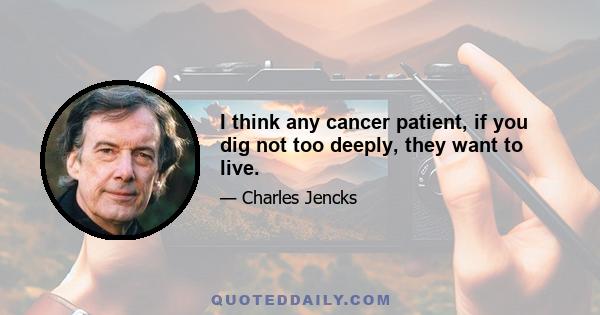 I think any cancer patient, if you dig not too deeply, they want to live.