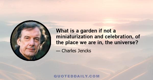 What is a garden if not a miniaturization and celebration, of the place we are in, the universe?