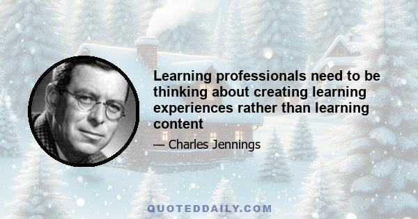 Learning professionals need to be thinking about creating learning experiences rather than learning content