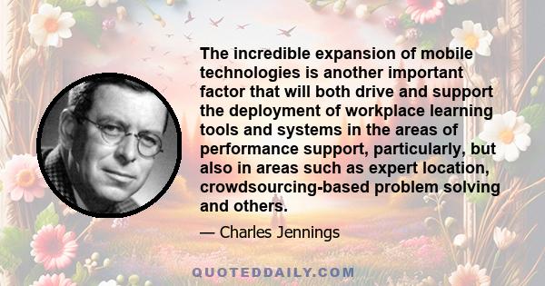 The incredible expansion of mobile technologies is another important factor that will both drive and support the deployment of workplace learning tools and systems in the areas of performance support, particularly, but