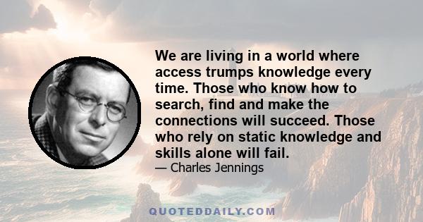 We are living in a world where access trumps knowledge every time. Those who know how to search, find and make the connections will succeed. Those who rely on static knowledge and skills alone will fail.