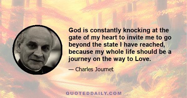 God is constantly knocking at the gate of my heart to invite me to go beyond the state I have reached, because my whole life should be a journey on the way to Love.