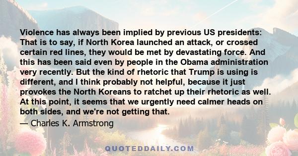 Violence has always been implied by previous US presidents: That is to say, if North Korea launched an attack, or crossed certain red lines, they would be met by devastating force. And this has been said even by people