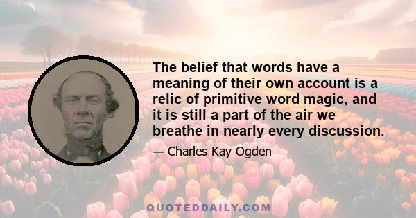 The belief that words have a meaning of their own account is a relic of primitive word magic, and it is still a part of the air we breathe in nearly every discussion.