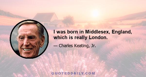 I was born in Middlesex, England, which is really London.