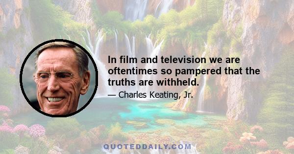 In film and television we are oftentimes so pampered that the truths are withheld.