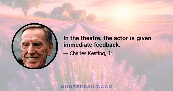 In the theatre, the actor is given immediate feedback.