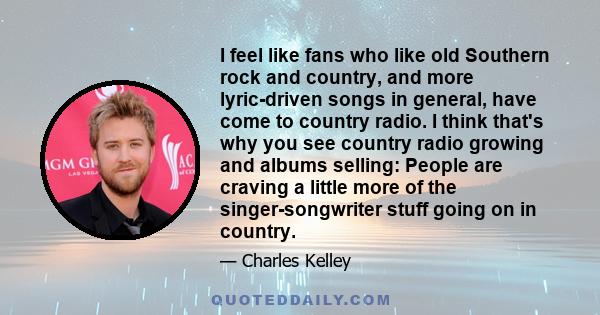 I feel like fans who like old Southern rock and country, and more lyric-driven songs in general, have come to country radio. I think that's why you see country radio growing and albums selling: People are craving a