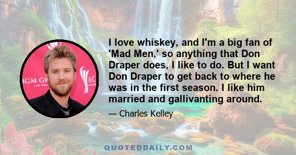 I love whiskey, and I'm a big fan of 'Mad Men,' so anything that Don Draper does, I like to do. But I want Don Draper to get back to where he was in the first season. I like him married and gallivanting around.