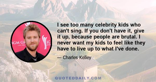 I see too many celebrity kids who can't sing. If you don't have it, give it up, because people are brutal. I never want my kids to feel like they have to live up to what I've done.