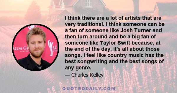 I think there are a lot of artists that are very traditional. I think someone can be a fan of someone like Josh Turner and then turn around and be a big fan of someone like Taylor Swift because, at the end of the day,