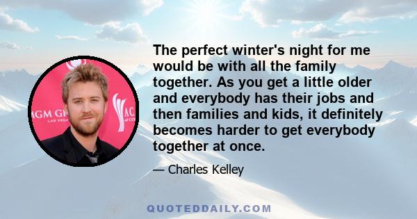 The perfect winter's night for me would be with all the family together. As you get a little older and everybody has their jobs and then families and kids, it definitely becomes harder to get everybody together at once.