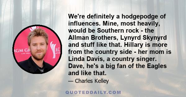 We're definitely a hodgepodge of influences. Mine, most heavily, would be Southern rock - the Allman Brothers, Lynyrd Skynyrd and stuff like that. Hillary is more from the country side - her mom is Linda Davis, a