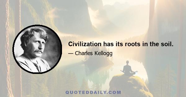 Civilization has its roots in the soil.