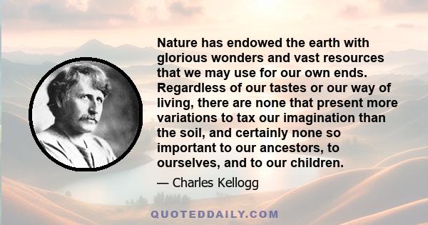 Nature has endowed the earth with glorious wonders and vast resources that we may use for our own ends. Regardless of our tastes or our way of living, there are none that present more variations to tax our imagination