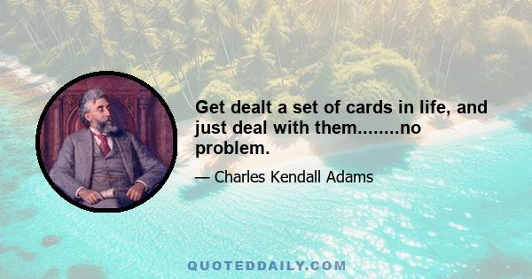 Get dealt a set of cards in life, and just deal with them........no problem.