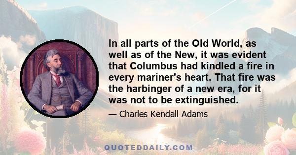 In all parts of the Old World, as well as of the New, it was evident that Columbus had kindled a fire in every mariner's heart. That fire was the harbinger of a new era, for it was not to be extinguished.