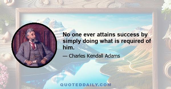 No one ever attains success by simply doing what is required of him.