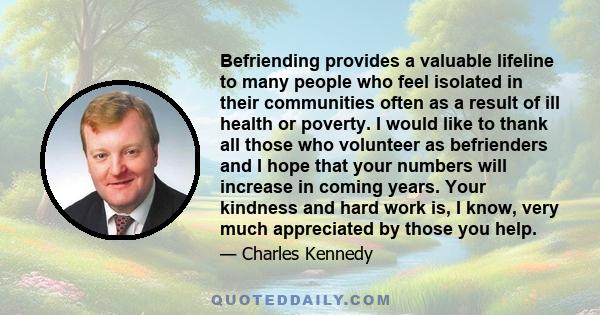 Befriending provides a valuable lifeline to many people who feel isolated in their communities often as a result of ill health or poverty. I would like to thank all those who volunteer as befrienders and I hope that