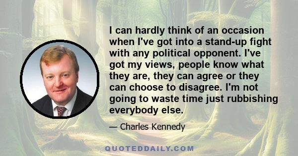 I can hardly think of an occasion when I've got into a stand-up fight with any political opponent. I've got my views, people know what they are, they can agree or they can choose to disagree. I'm not going to waste time 