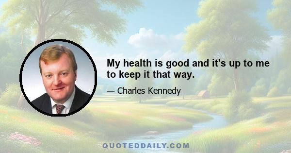 My health is good and it's up to me to keep it that way.