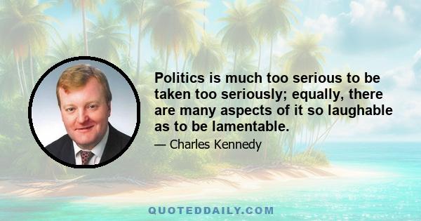 Politics is much too serious to be taken too seriously; equally, there are many aspects of it so laughable as to be lamentable.