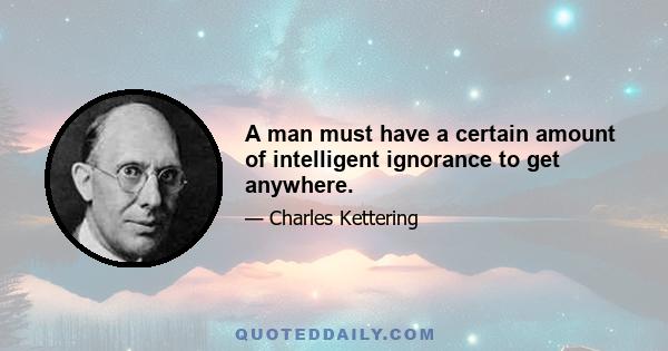 A man must have a certain amount of intelligent ignorance to get anywhere.