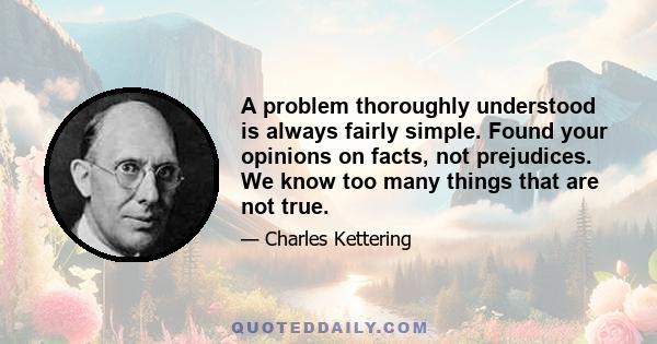 A problem thoroughly understood is always fairly simple. Found your opinions on facts, not prejudices. We know too many things that are not true.