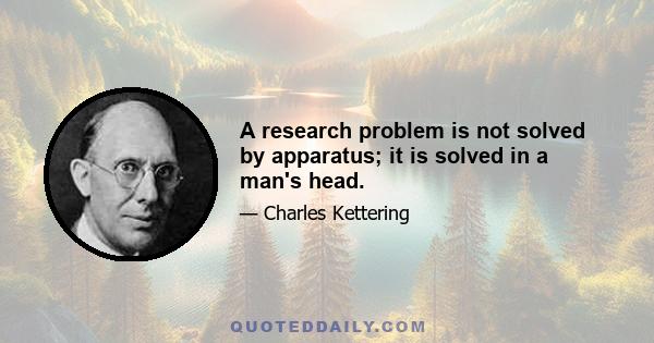 A research problem is not solved by apparatus; it is solved in a man's head.