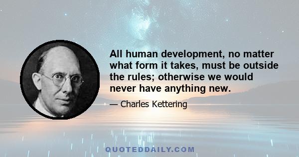 All human development, no matter what form it takes, must be outside the rules; otherwise we would never have anything new.