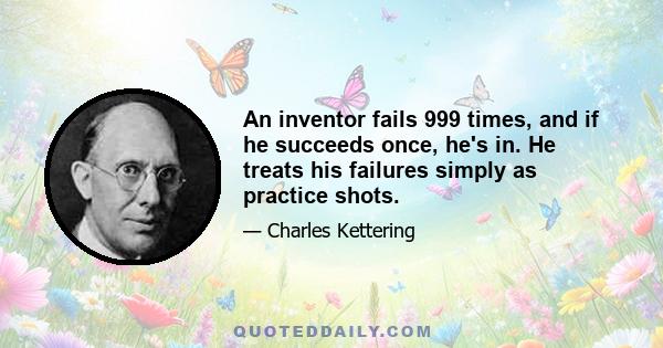 An inventor fails 999 times, and if he succeeds once, he's in. He treats his failures simply as practice shots.