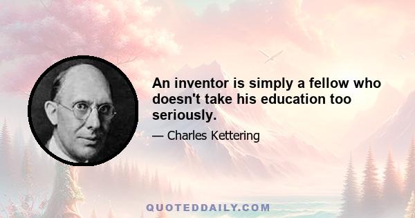 An inventor is simply a fellow who doesn't take his education too seriously.