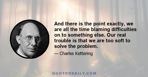 And there is the point exactly, we are all the time blaming difficulties on to something else. Our real trouble is that we are too soft to solve the problem.