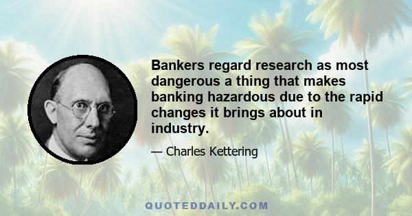 Bankers regard research as most dangerous a thing that makes banking hazardous due to the rapid changes it brings about in industry.