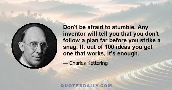 Don't be afraid to stumble. Any inventor will tell you that you don't follow a plan far before you strike a snag. If, out of 100 ideas you get one that works, it's enough.